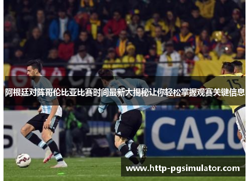 阿根廷对阵哥伦比亚比赛时间最新大揭秘让你轻松掌握观赛关键信息