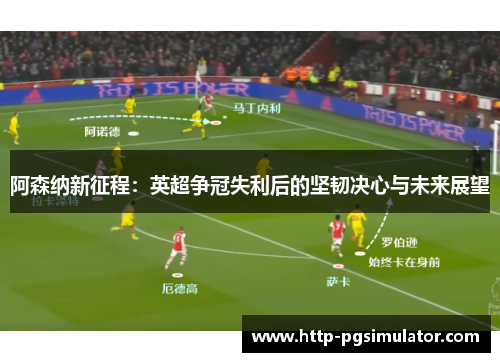 阿森纳新征程：英超争冠失利后的坚韧决心与未来展望