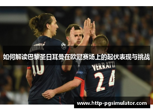 如何解读巴黎圣日耳曼在欧冠赛场上的起伏表现与挑战