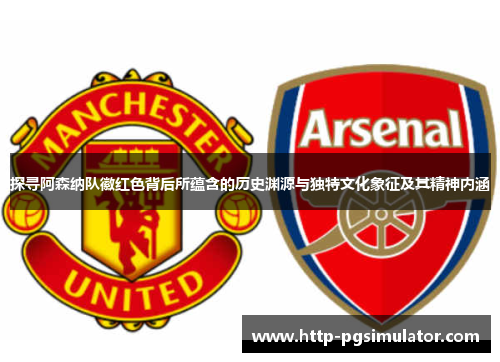 探寻阿森纳队徽红色背后所蕴含的历史渊源与独特文化象征及其精神内涵