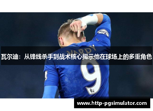 瓦尔迪：从锋线杀手到战术核心揭示他在球场上的多重角色