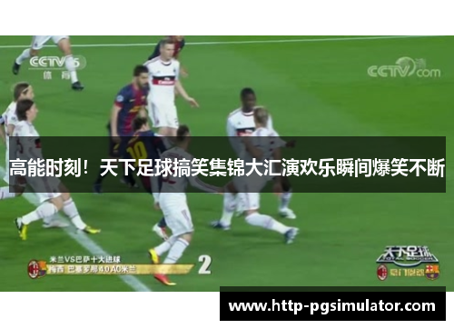 高能时刻！天下足球搞笑集锦大汇演欢乐瞬间爆笑不断