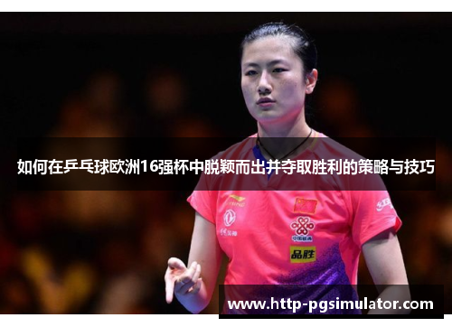 如何在乒乓球欧洲16强杯中脱颖而出并夺取胜利的策略与技巧
