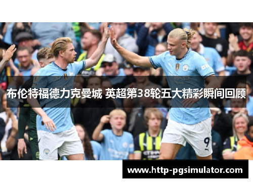 布伦特福德力克曼城 英超第38轮五大精彩瞬间回顾