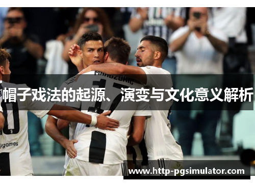 帽子戏法的起源、演变与文化意义解析 帽子戏法的起源、演变与文化意义解析