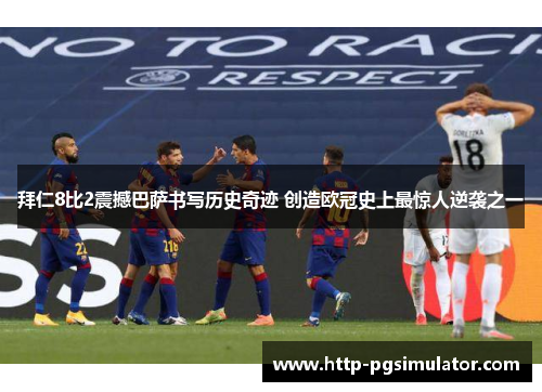 拜仁8比2震撼巴萨书写历史奇迹 创造欧冠史上最惊人逆袭之一