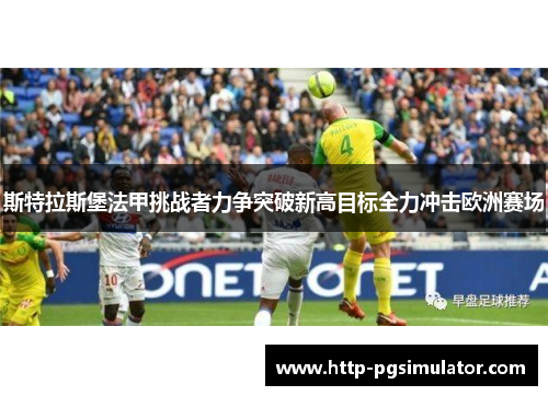 斯特拉斯堡法甲挑战者力争突破新高目标全力冲击欧洲赛场 斯特拉斯堡法甲挑战者力争突破新高目标全力冲击欧洲赛场