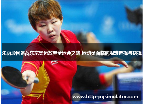 朱雨玲因备战东京奥运放弃全运会之路 运动员面临的艰难选择与抉择 朱雨玲因备战东京奥运放弃全运会之路 运动员面临的艰难选择与抉择