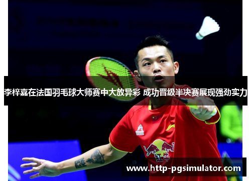 李梓嘉在法国羽毛球大师赛中大放异彩 成功晋级半决赛展现强劲实力