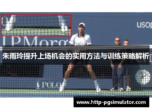 朱雨玲提升上场机会的实用方法与训练策略解析 朱雨玲提升上场机会的实用方法与训练策略解析