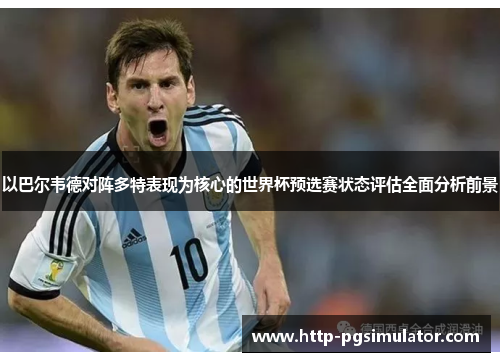 以巴尔韦德对阵多特表现为核心的世界杯预选赛状态评估全面分析前景 以巴尔韦德对阵多特表现为核心的世界杯预选赛状态评估全面分析前景