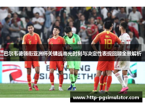 巴尔韦德领衔亚洲杯关键战高光时刻与决定性表现回顾全景解析 巴尔韦德领衔亚洲杯关键战高光时刻与决定性表现回顾全景解析