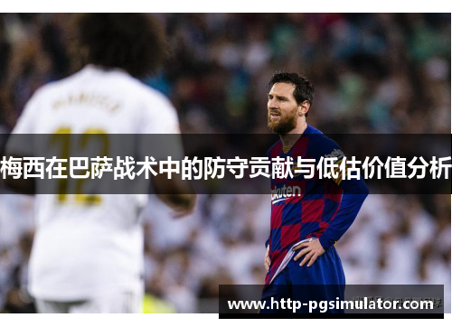 梅西在巴萨战术中的防守贡献与低估价值分析 梅西在巴萨战术中的防守贡献与低估价值分析