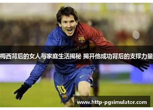 梅西背后的女人与家庭生活揭秘 揭开他成功背后的支撑力量 梅西背后的女人与家庭生活揭秘 揭开他成功背后的支撑力量