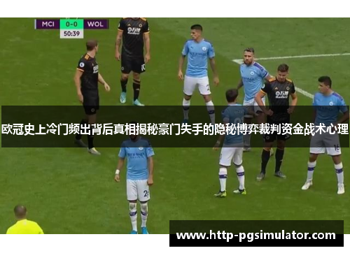 欧冠史上冷门频出背后真相揭秘豪门失手的隐秘博弈裁判资金战术心理 欧冠史上冷门频出背后真相揭秘豪门失手的隐秘博弈裁判资金战术心理