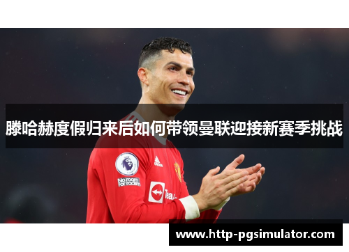 滕哈赫度假归来后如何带领曼联迎接新赛季挑战