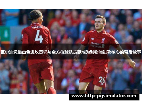瓦尔迪凭借出色进攻意识与全方位球队贡献成为利物浦进攻核心的背后故事
