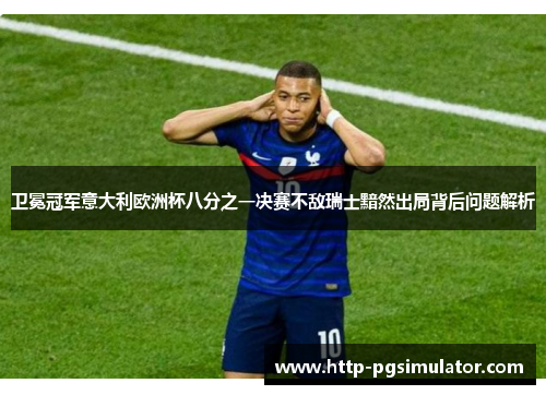 卫冕冠军意大利欧洲杯八分之一决赛不敌瑞士黯然出局背后问题解析