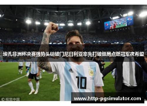 埃孔非洲杯决赛强势头槌破门尼日利亚率先打破僵局点燃冠军夜希望