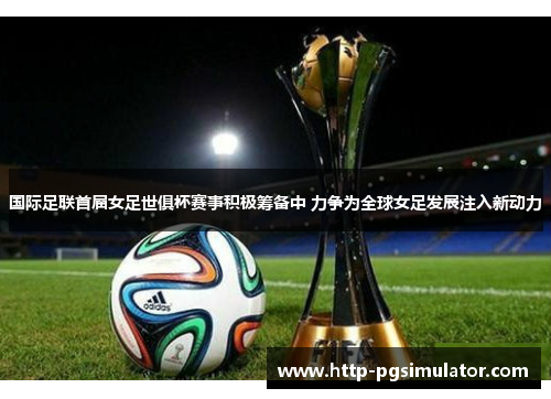 国际足联首届女足世俱杯赛事积极筹备中 力争为全球女足发展注入新动力 国际足联首届女足世俱杯赛事积极筹备中 力争为全球女足发展注入新动力