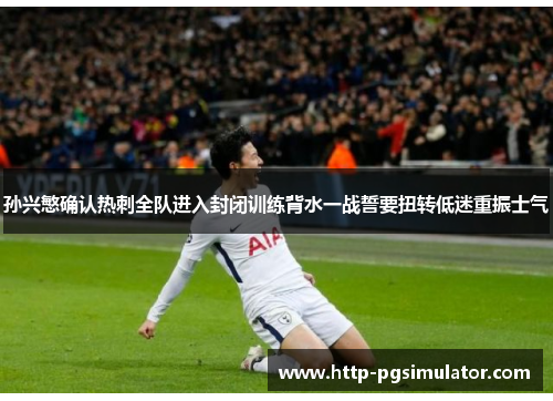 孙兴慜确认热刺全队进入封闭训练背水一战誓要扭转低迷重振士气