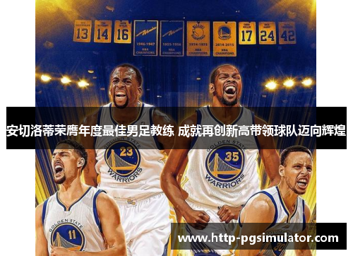 安切洛蒂荣膺年度最佳男足教练 成就再创新高带领球队迈向辉煌 安切洛蒂荣膺年度最佳男足教练 成就再创新高带领球队迈向辉煌