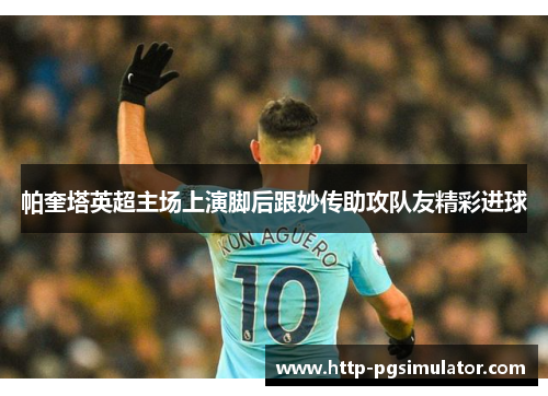 帕奎塔英超主场上演脚后跟妙传助攻队友精彩进球 帕奎塔英超主场上演脚后跟妙传助攻队友精彩进球