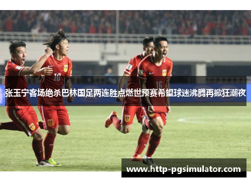 张玉宁客场绝杀巴林国足两连胜点燃世预赛希望球迷沸腾再掀狂潮夜
