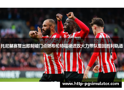 托尼禁赛复出即刻破门点燃布伦特福德进攻火力带队重回胜利轨道