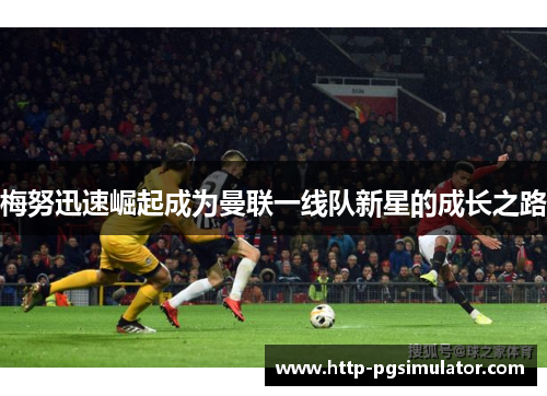 梅努迅速崛起成为曼联一线队新星的成长之路