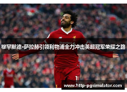 穆罕默德·萨拉赫引领利物浦全力冲击英超冠军荣耀之路 穆罕默德·萨拉赫引领利物浦全力冲击英超冠军荣耀之路