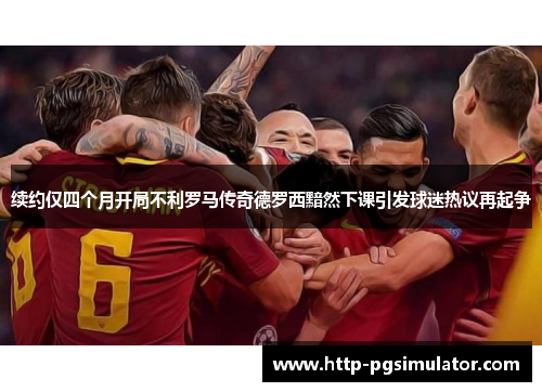 续约仅四个月开局不利罗马传奇德罗西黯然下课引发球迷热议再起争 续约仅四个月开局不利罗马传奇德罗西黯然下课引发球迷热议再起争