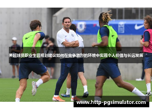 英超球员职业生涯规划建议如何在竞争激烈的环境中实现个人价值与长远发展