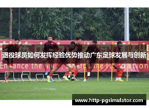 退役球员如何发挥经验优势推动广东足球发展与创新 退役球员如何发挥经验优势推动广东足球发展与创新