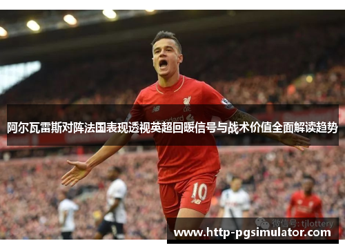 阿尔瓦雷斯对阵法国表现透视英超回暖信号与战术价值全面解读趋势 阿尔瓦雷斯对阵法国表现透视英超回暖信号与战术价值全面解读趋势