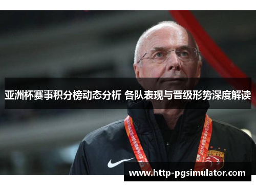 亚洲杯赛事积分榜动态分析 各队表现与晋级形势深度解读 亚洲杯赛事积分榜动态分析 各队表现与晋级形势深度解读