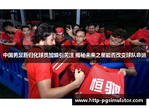 中国男足新归化球员加盟引关注 揭秘未来之星能否改变球队命运 中国男足新归化球员加盟引关注 揭秘未来之星能否改变球队命运