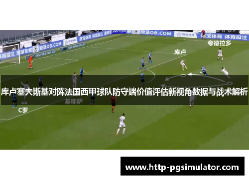 库卢塞夫斯基对阵法国西甲球队防守端价值评估新视角数据与战术解析 库卢塞夫斯基对阵法国西甲球队防守端价值评估新视角数据与战术解析