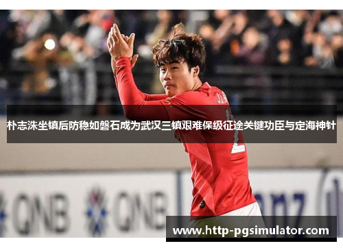 朴志洙坐镇后防稳如磐石成为武汉三镇艰难保级征途关键功臣与定海神针 朴志洙坐镇后防稳如磐石成为武汉三镇艰难保级征途关键功臣与定海神针
